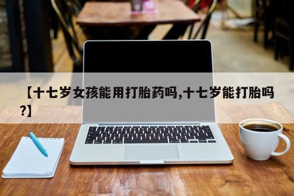 打胎药在哪里买得到【十七岁女孩能用打胎药吗,十七岁能打胎吗?】