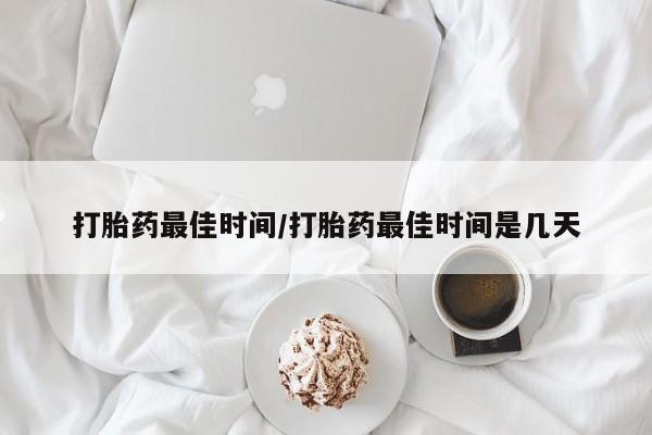 打胎药在哪里买得到打胎药最佳时间/打胎药最佳时间是几天