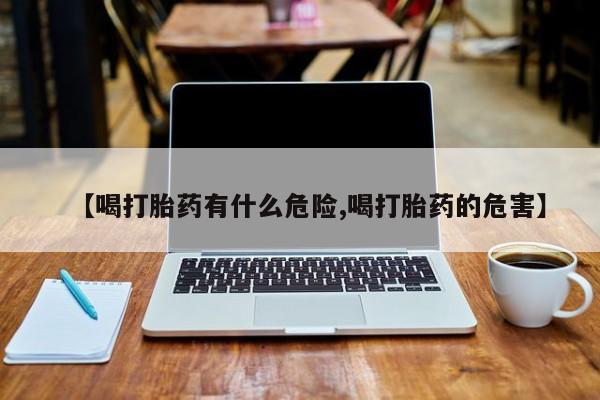 打胎药在哪里买得到【喝打胎药有什么危险,喝打胎药的危害】