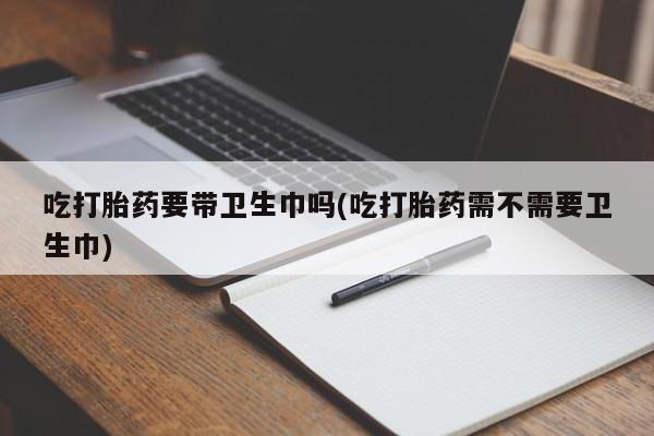 打胎药在哪里买得到吃打胎药要带卫生巾吗(吃打胎药需不需要卫生巾)