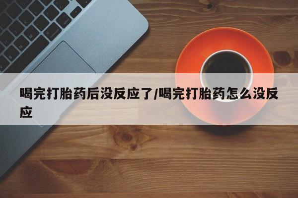 打胎药在哪里买得到喝完打胎药后没反应了/喝完打胎药怎么没反应
