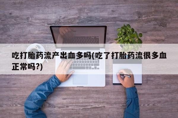 打胎药在哪里买得到吃打胎药流产出血多吗(吃了打胎药流很多血正常吗?)