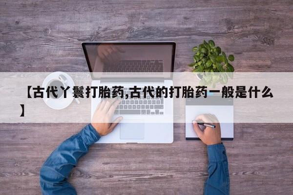 打胎药在哪里买得到【古代丫鬟打胎药,古代的打胎药一般是什么】