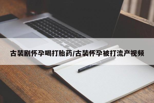 打胎药在哪里买得到古装剧怀孕喝打胎药/古装怀孕被打流产视频