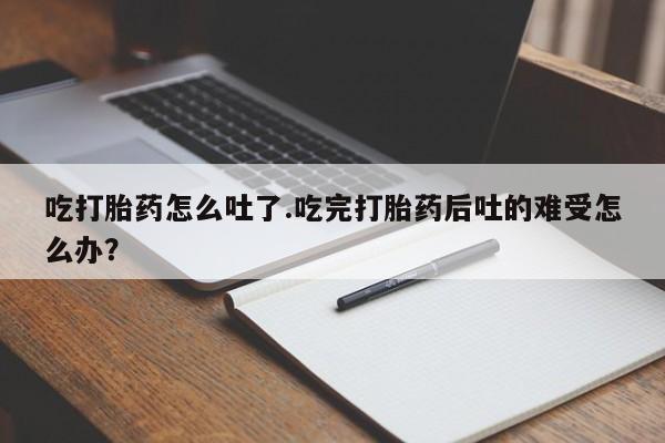 打胎药在哪里买得到吃打胎药怎么吐了.吃完打胎药后吐的难受怎么办？