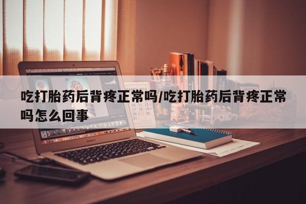 打胎药在哪里买得到吃打胎药后背疼正常吗/吃打胎药后背疼正常吗怎么回事