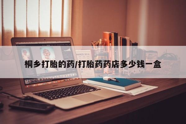 打胎药在哪里买得到桐乡打胎的药/打胎药药店多少钱一盒