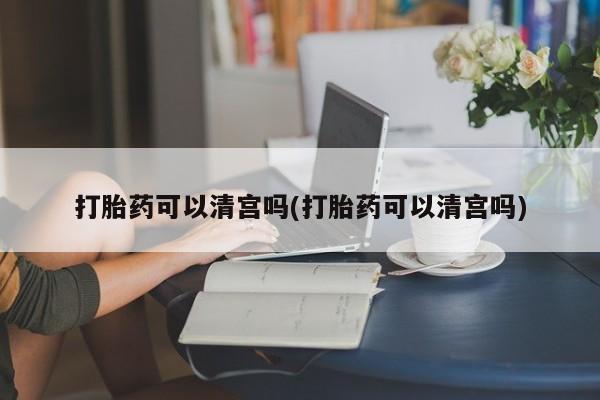 打胎药在哪里买得到打胎药可以清宫吗(打胎药可以清宫吗)