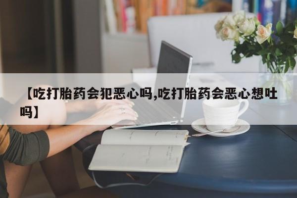 打胎药在哪里买得到【吃打胎药会犯恶心吗,吃打胎药会恶心想吐吗】