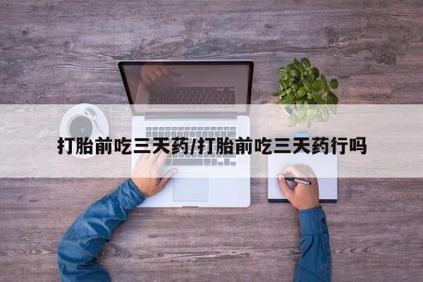 打胎药在哪里买得到打胎前吃三天药/打胎前吃三天药行吗