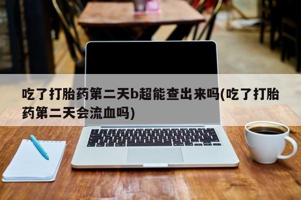 打胎药在哪里买得到吃了打胎药第二天b超能查出来吗(吃了打胎药第二天会流血吗)