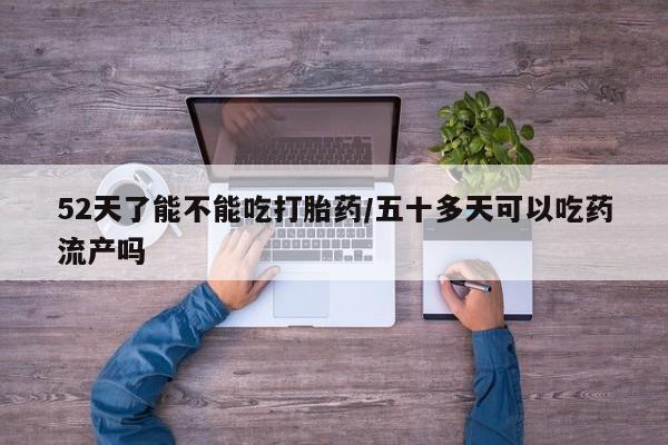 打胎药在哪里买得到52天了能不能吃打胎药/五十多天可以吃药流产吗