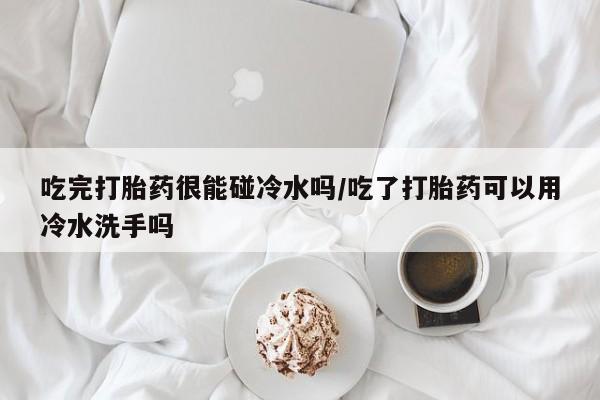 打胎药在哪里买得到吃完打胎药很能碰冷水吗/吃了打胎药可以用冷水洗手吗