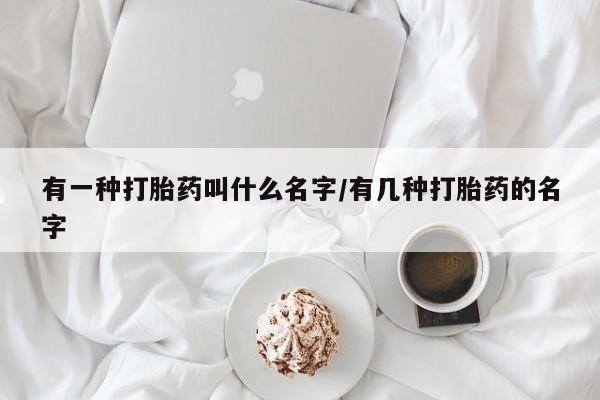 打胎药在哪里买得到有一种打胎药叫什么名字/有几种打胎药的名字