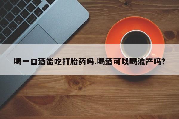 打胎药在哪里买得到喝一口酒能吃打胎药吗.喝酒可以喝流产吗？