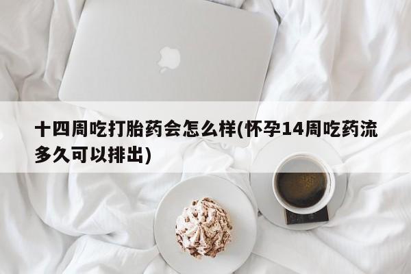 打胎药在哪里买得到十四周吃打胎药会怎么样(怀孕14周吃药流多久可以排出)