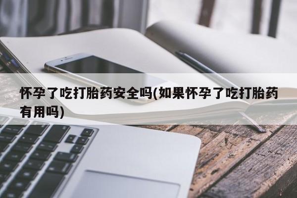 打胎药在哪里买得到怀孕了吃打胎药安全吗(如果怀孕了吃打胎药有用吗)