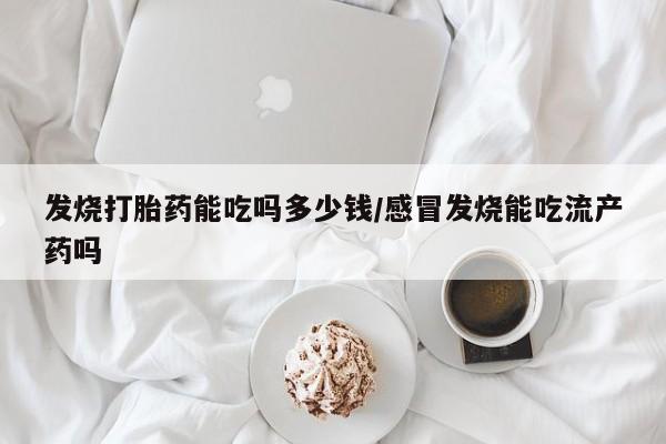 打胎药在哪里买得到发烧打胎药能吃吗多少钱/感冒发烧能吃流产药吗