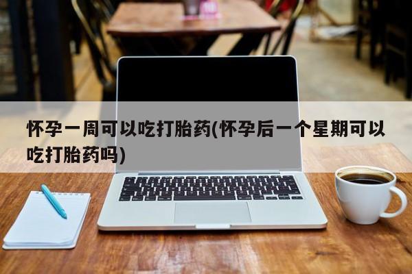 打胎药在哪里买得到怀孕一周可以吃打胎药(怀孕后一个星期可以吃打胎药吗)