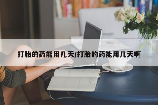 打胎药在哪里买得到打胎的药能用几天/打胎的药能用几天啊