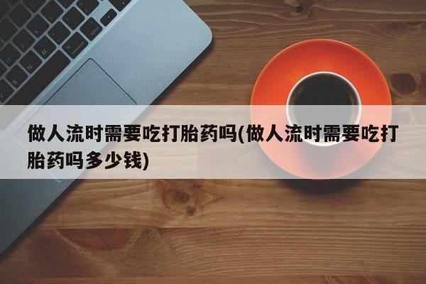 打胎药在哪里买得到做人流时需要吃打胎药吗(做人流时需要吃打胎药吗多少钱)