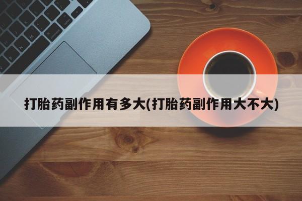 打胎药在哪里买得到打胎药副作用有多大(打胎药副作用大不大)