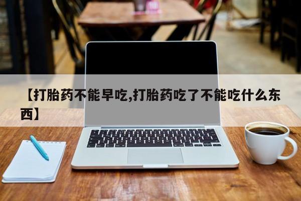 打胎药在哪里买得到【打胎药不能早吃,打胎药吃了不能吃什么东西】