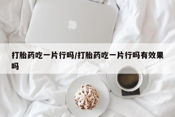 打胎药在哪里买得到打胎药吃一片行吗/打胎药吃一片行吗有效果吗