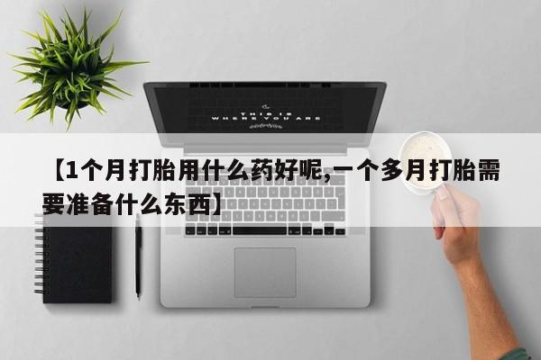 打胎药在哪里买得到【1个月打胎用什么药好呢,一个多月打胎需要准备什么东西】