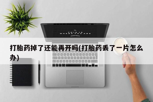 打胎药在哪里买得到打胎药掉了还能再开吗(打胎药丢了一片怎么办)