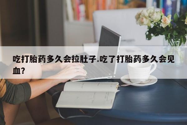 打胎药在哪里买得到吃打胎药多久会拉肚子.吃了打胎药多久会见血？