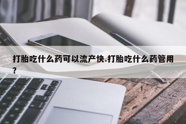 打胎药在哪里买得到打胎吃什么药可以流产快.打胎吃什么药管用？