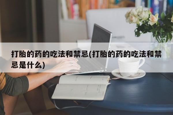 打胎药在哪里买得到打胎的药的吃法和禁忌(打胎的药的吃法和禁忌是什么)