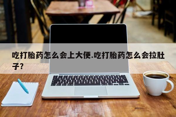 打胎药在哪里买得到吃打胎药怎么会上大便.吃打胎药怎么会拉肚子？