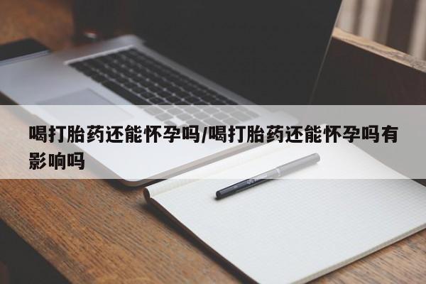 打胎药在哪里买得到喝打胎药还能怀孕吗/喝打胎药还能怀孕吗有影响吗