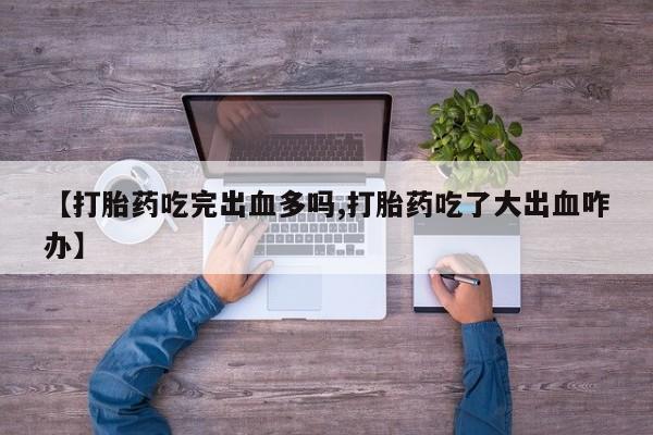 打胎药在哪里买得到【打胎药吃完出血多吗,打胎药吃了大出血咋办】