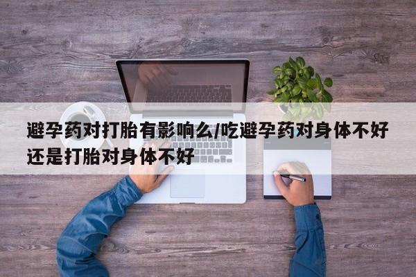 打胎药在哪里买得到避孕药对打胎有影响么/吃避孕药对身体不好还是打胎对身体不好