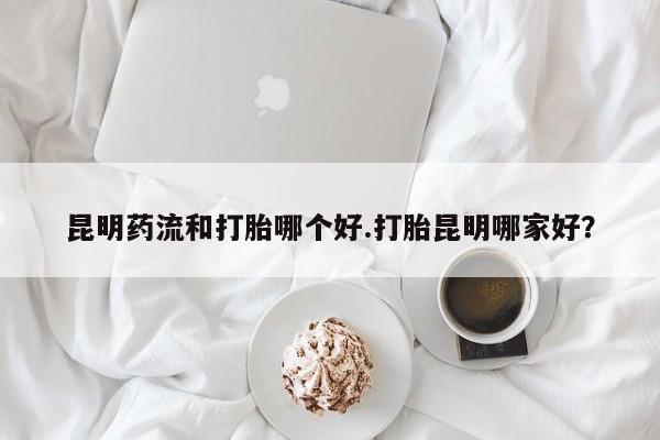 打胎药在哪里买得到昆明药流和打胎哪个好.打胎昆明哪家好？