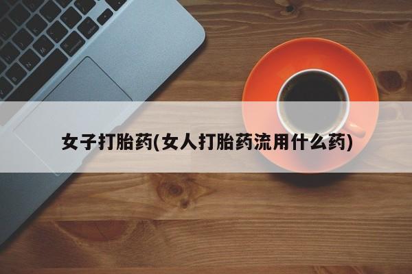 打胎药在哪里买得到女子打胎药(女人打胎药流用什么药)