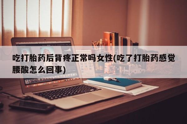 打胎药在哪里买得到吃打胎药后背疼正常吗女性(吃了打胎药感觉腰酸怎么回事)
