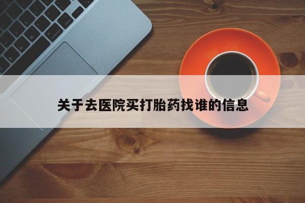 打胎药在哪里买得到关于去医院买打胎药找谁的信息