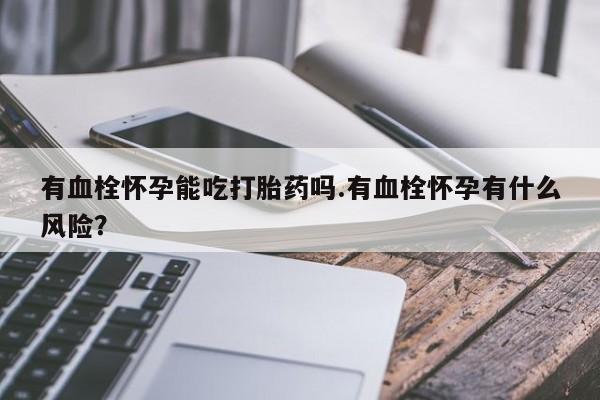 打胎药在哪里买得到有血栓怀孕能吃打胎药吗.有血栓怀孕有什么风险？