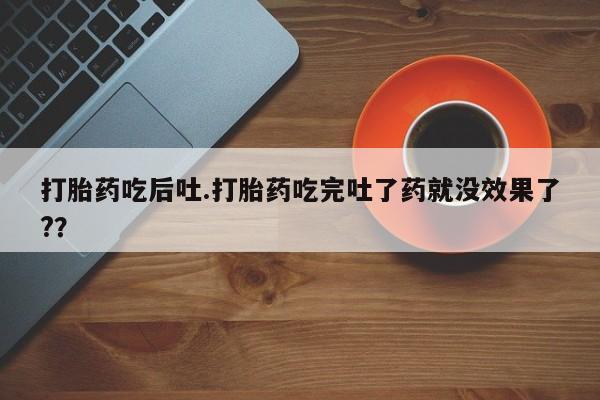 打胎药在哪里买得到打胎药吃后吐.打胎药吃完吐了药就没效果了?？