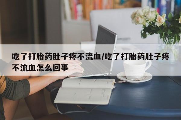打胎药在哪里买得到吃了打胎药肚子疼不流血/吃了打胎药肚子疼不流血怎么回事