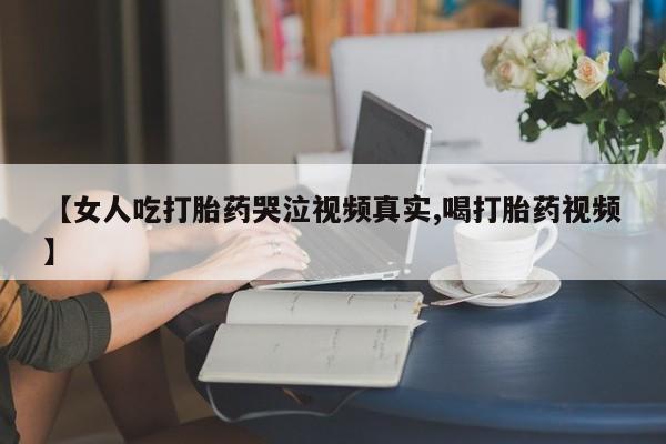 打胎药在哪里买得到【女人吃打胎药哭泣视频真实,喝打胎药视频】