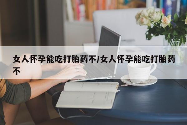 打胎药在哪里买得到女人怀孕能吃打胎药不/女人怀孕能吃打胎药不