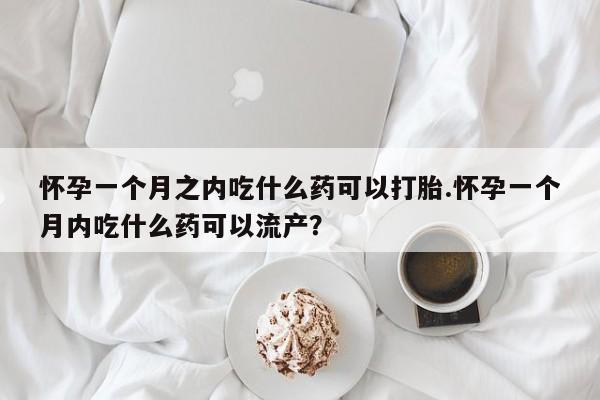 打胎药在哪里买得到怀孕一个月之内吃什么药可以打胎.怀孕一个月内吃什么药可以流产?